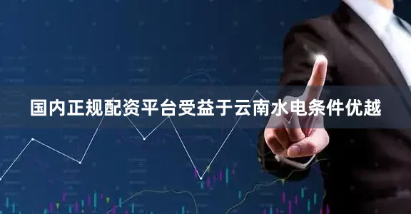国内正规配资平台受益于云南水电条件优越
