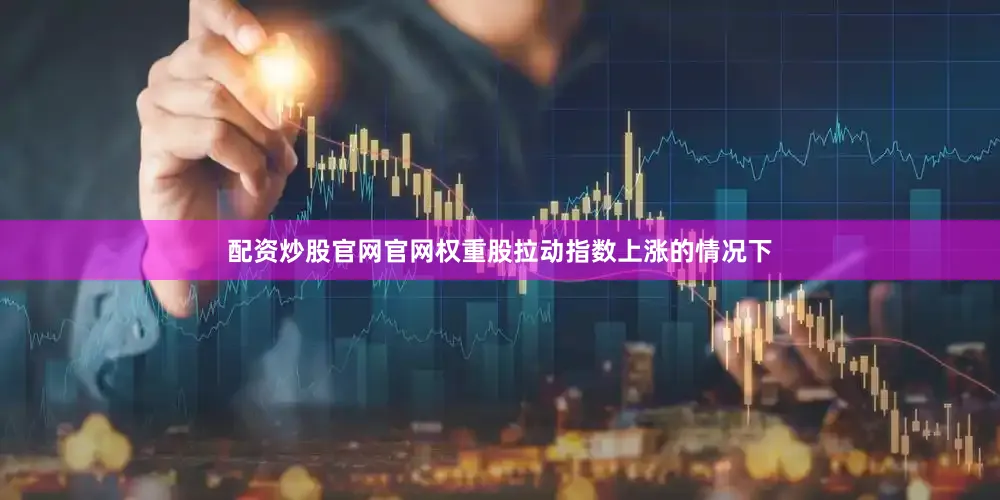 配资炒股官网官网　　权重股拉动指数上涨的情况下