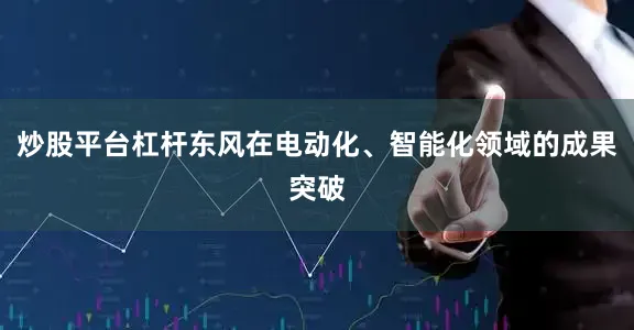 炒股平台杠杆东风在电动化、智能化领域的成果突破
