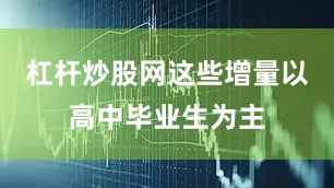 杠杆炒股网这些增量以高中毕业生为主