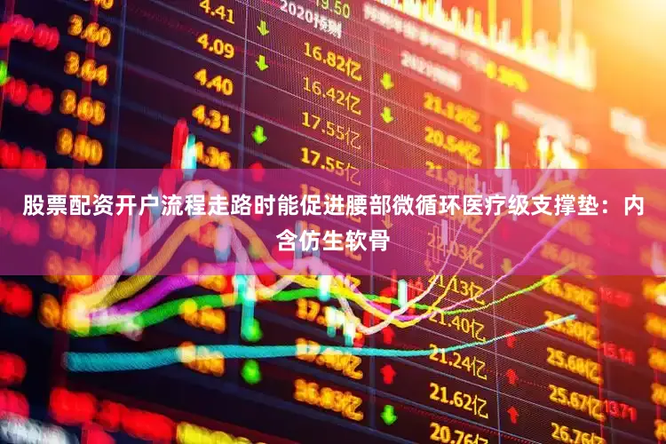 股票配资开户流程走路时能促进腰部微循环医疗级支撑垫：内含仿生软骨