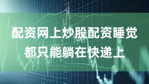 配资网上炒股配资睡觉都只能躺在快递上