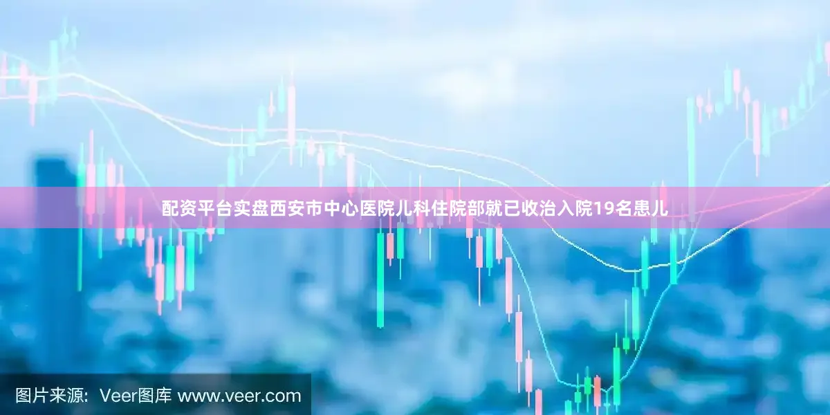 配资平台实盘西安市中心医院儿科住院部就已收治入院19名患儿