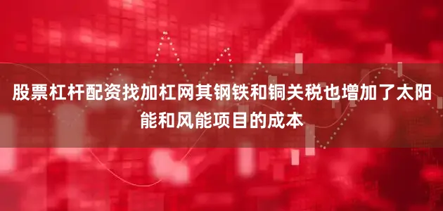 股票杠杆配资找加杠网其钢铁和铜关税也增加了太阳能和风能项目的成本