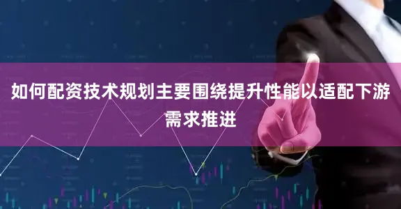 如何配资技术规划主要围绕提升性能以适配下游需求推进